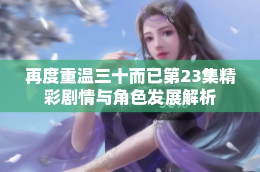 再度重温三十而已第23集精彩剧情与角色发展解析