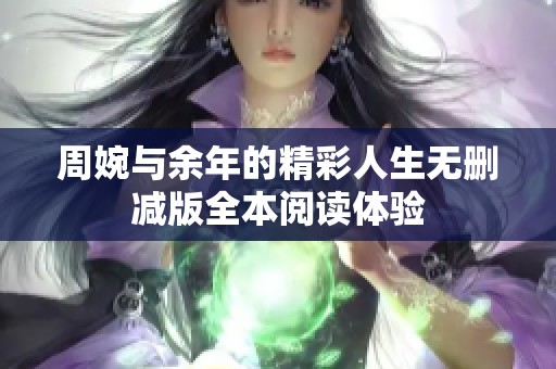周婉与余年的精彩人生无删减版全本阅读体验