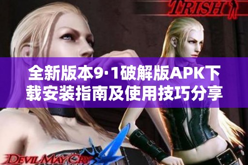 全新版本9·1破解版APK下载安装指南及使用技巧分享