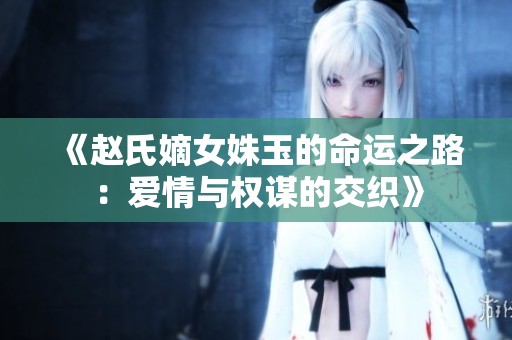 《赵氏嫡女姝玉的命运之路：爱情与权谋的交织》