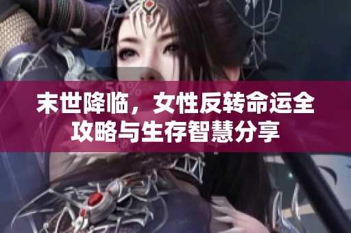 末世降临，女性反转命运全攻略与生存智慧分享