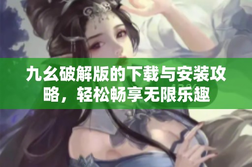 九幺破解版的下载与安装攻略，轻松畅享无限乐趣