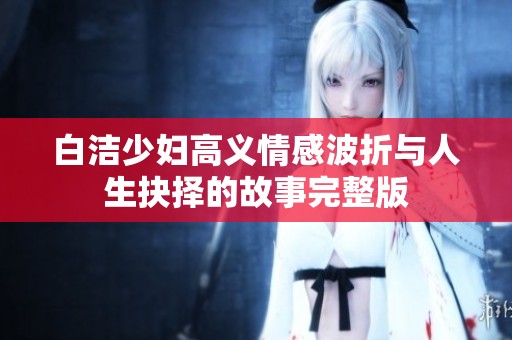 白洁少妇高义情感波折与人生抉择的故事完整版