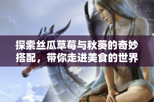 探索丝瓜草莓与秋葵的奇妙搭配，带你走进美食的世界