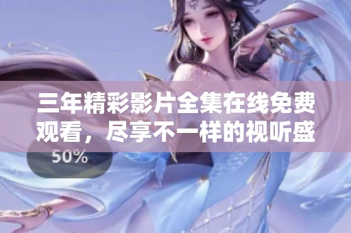 三年精彩影片全集在线免费观看，尽享不一样的视听盛宴