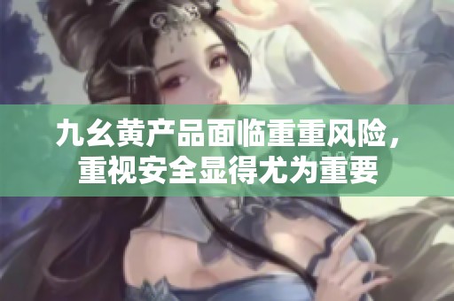 九幺黄产品面临重重风险，重视安全显得尤为重要