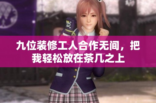 九位装修工人合作无间，把我轻松放在茶几之上