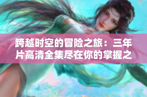 跨越时空的冒险之旅：三年片高清全集尽在你的掌握之中
