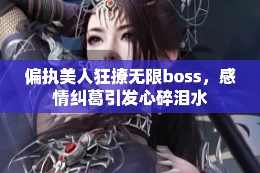 偏执美人狂撩无限boss，感情纠葛引发心碎泪水