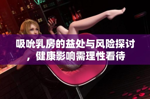 吸吮乳房的益处与风险探讨，健康影响需理性看待