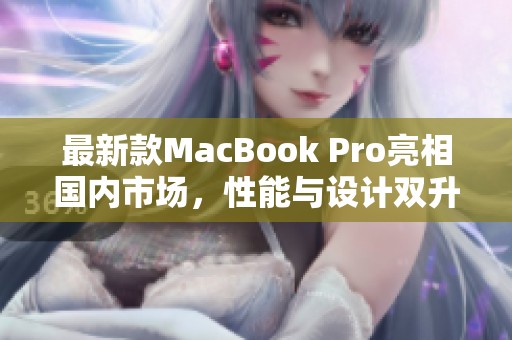 最新款MacBook Pro亮相国内市场，性能与设计双升级