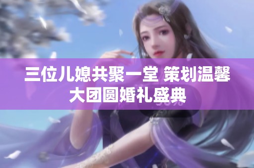 三位儿媳共聚一堂 策划温馨大团圆婚礼盛典
