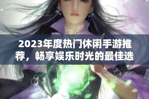 2023年度热门休闲手游推荐，畅享娱乐时光的最佳选择