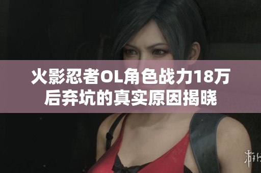 火影忍者OL角色战力18万后弃坑的真实原因揭晓