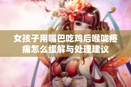 女孩子用嘴巴吃鸡后喉咙疼痛怎么缓解与处理建议
