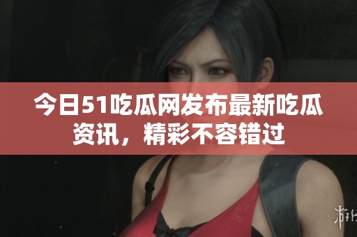 今日51吃瓜网发布最新吃瓜资讯，精彩不容错过