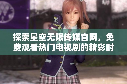 探索星空无限传媒官网，免费观看热门电视剧的精彩时刻
