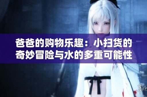 爸爸的购物乐趣：小扫货的奇妙冒险与水的多重可能性
