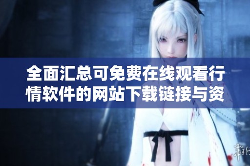 全面汇总可免费在线观看行情软件的网站下载链接与资源