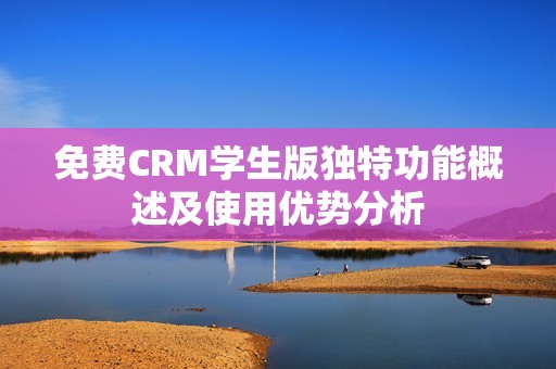 免费CRM学生版独特功能概述及使用优势分析