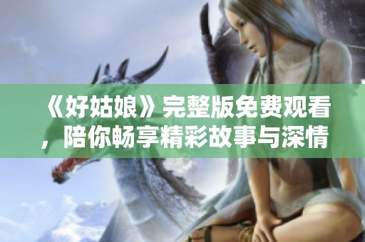 《好姑娘》完整版免费观看，陪你畅享精彩故事与深情剧本
