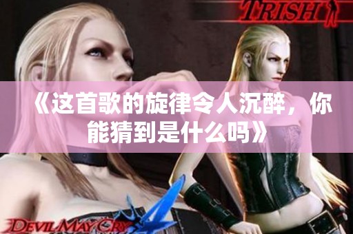 《这首歌的旋律令人沉醉，你能猜到是什么吗》
