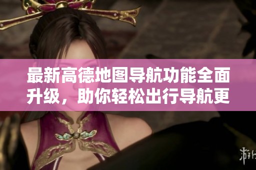 最新高德地图导航功能全面升级，助你轻松出行导航更精准