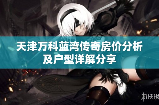 天津万科蓝湾传奇房价分析及户型详解分享