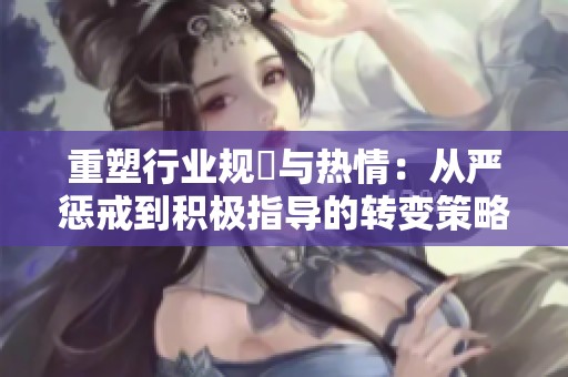 重塑行业规範与热情：从严惩戒到积极指导的转变策略