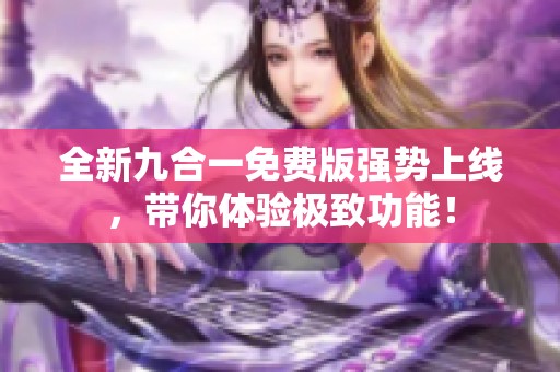 全新九合一免费版强势上线，带你体验极致功能！
