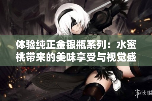 体验纯正金银瓶系列：水蜜桃带来的美味享受与视觉盛宴