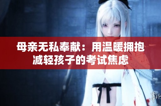 母亲无私奉献：用温暖拥抱减轻孩子的考试焦虑