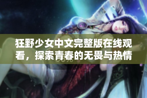 狂野少女中文完整版在线观看，探索青春的无畏与热情