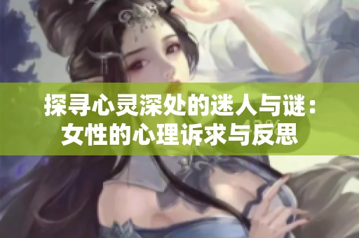 探寻心灵深处的迷人与谜：女性的心理诉求与反思