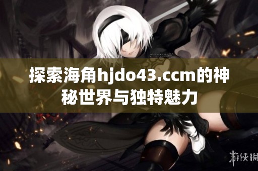 探索海角hjdo43.ccm的神秘世界与独特魅力