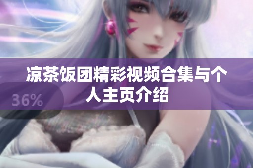 凉茶饭团精彩视频合集与个人主页介绍