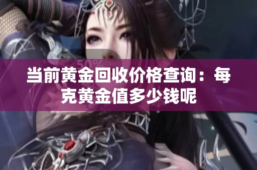 当前黄金回收价格查询：每克黄金值多少钱呢