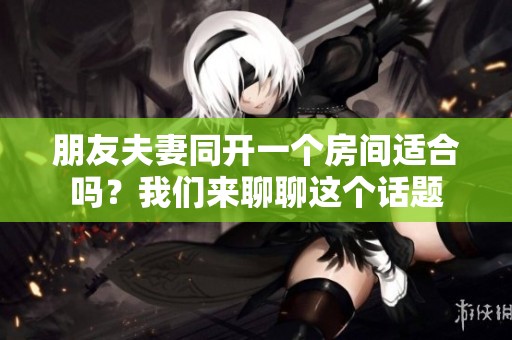 朋友夫妻同开一个房间适合吗？我们来聊聊这个话题
