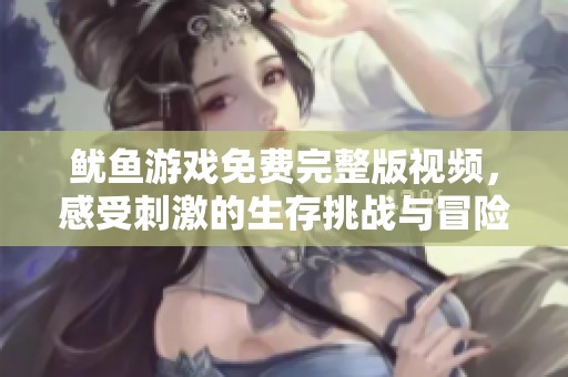 鱿鱼游戏免费完整版视频，感受刺激的生存挑战与冒险旅程