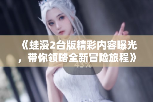 《蛙漫2台版精彩内容曝光，带你领略全新冒险旅程》