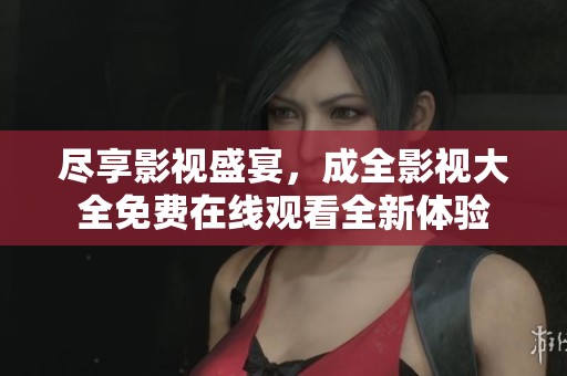 尽享影视盛宴，成全影视大全免费在线观看全新体验