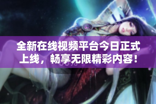 全新在线视频平台今日正式上线，畅享无限精彩内容！