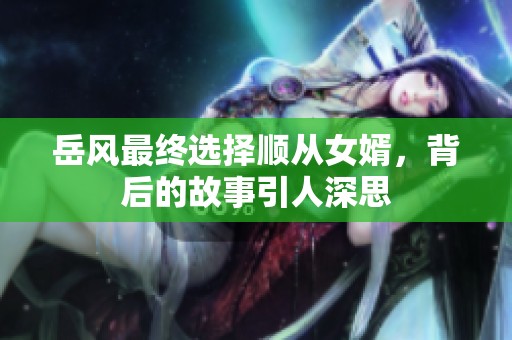 岳风最终选择顺从女婿，背后的故事引人深思