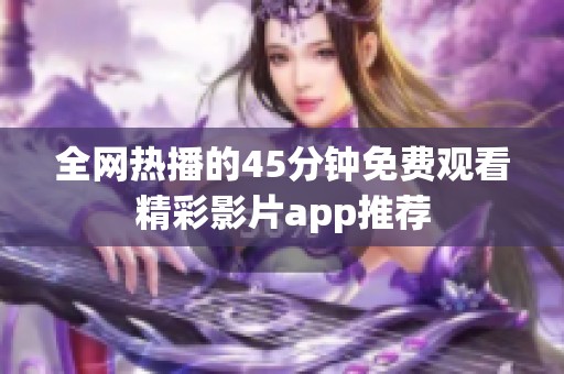 全网热播的45分钟免费观看精彩影片app推荐