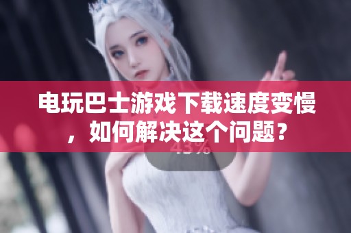 电玩巴士游戏下载速度变慢，如何解决这个问题？
