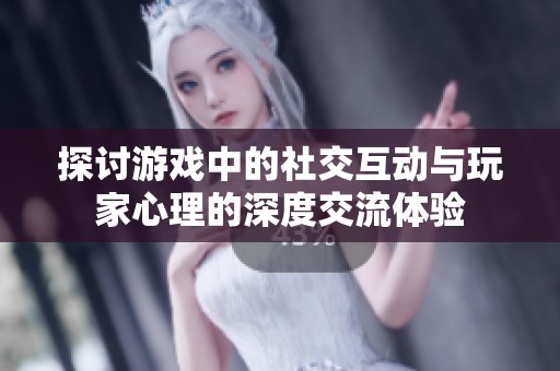 探讨游戏中的社交互动与玩家心理的深度交流体验