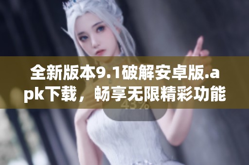 全新版本9.1破解安卓版.apk下载，畅享无限精彩功能