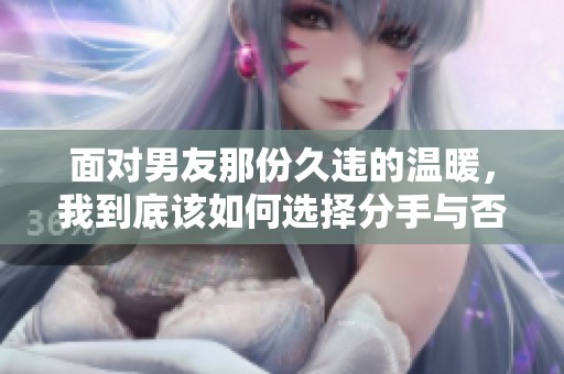 面对男友那份久违的温暖，我到底该如何选择分手与否