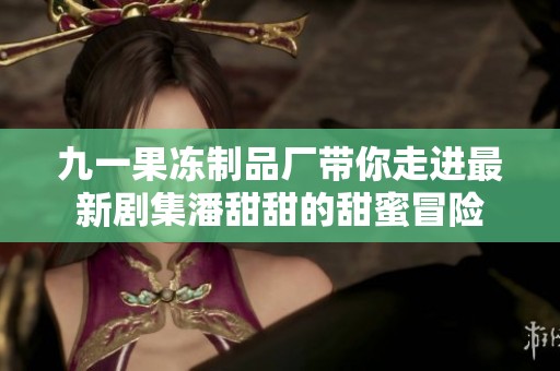 九一果冻制品厂带你走进最新剧集潘甜甜的甜蜜冒险