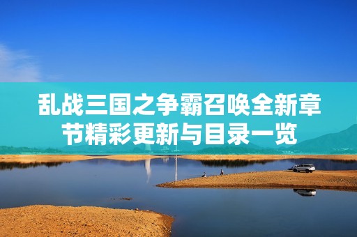 乱战三国之争霸召唤全新章节精彩更新与目录一览